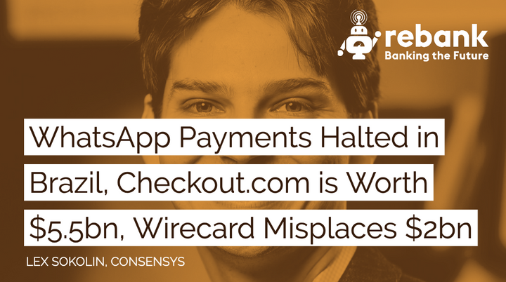 WhatsApp Payments Halted in Brazil, Checkout.com is Worth $5.5 Billion, Wirecard Misplaces $2 Billion